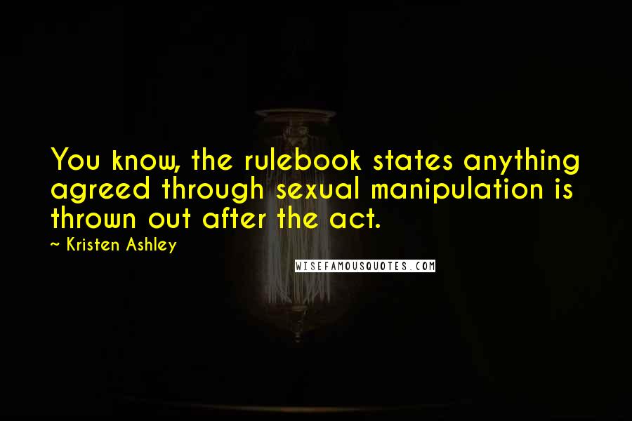 Kristen Ashley Quotes: You know, the rulebook states anything agreed through sexual manipulation is thrown out after the act.