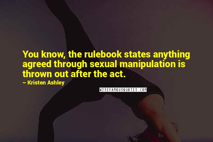 Kristen Ashley Quotes: You know, the rulebook states anything agreed through sexual manipulation is thrown out after the act.