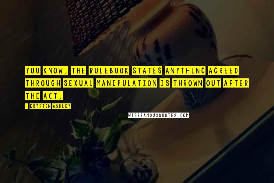 Kristen Ashley Quotes: You know, the rulebook states anything agreed through sexual manipulation is thrown out after the act.