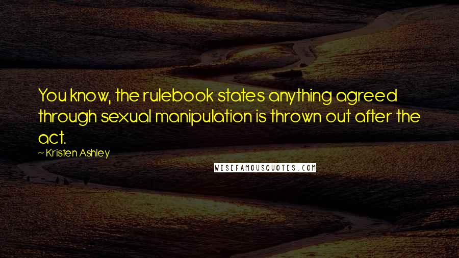 Kristen Ashley Quotes: You know, the rulebook states anything agreed through sexual manipulation is thrown out after the act.