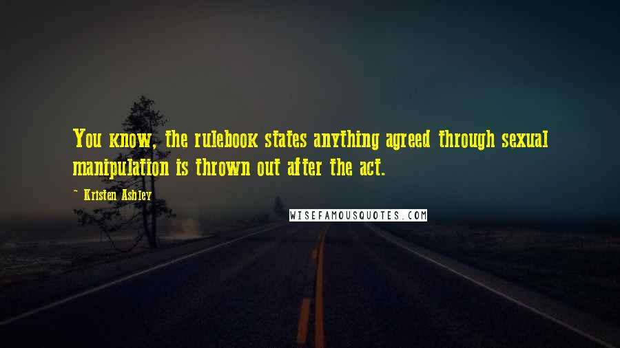 Kristen Ashley Quotes: You know, the rulebook states anything agreed through sexual manipulation is thrown out after the act.