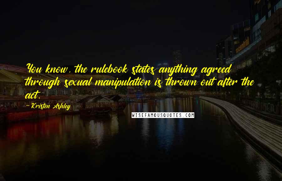 Kristen Ashley Quotes: You know, the rulebook states anything agreed through sexual manipulation is thrown out after the act.