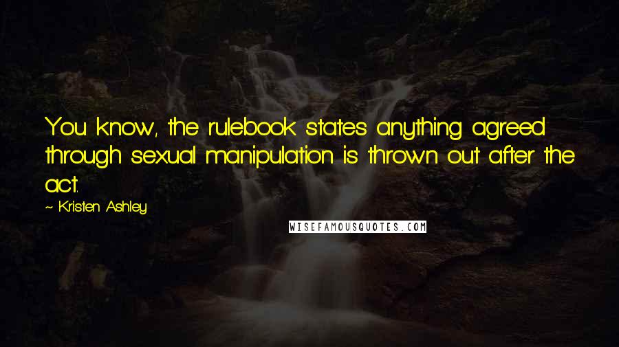 Kristen Ashley Quotes: You know, the rulebook states anything agreed through sexual manipulation is thrown out after the act.