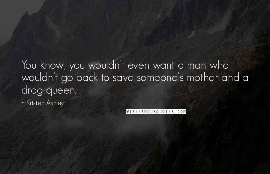 Kristen Ashley Quotes: You know, you wouldn't even want a man who wouldn't go back to save someone's mother and a drag queen.