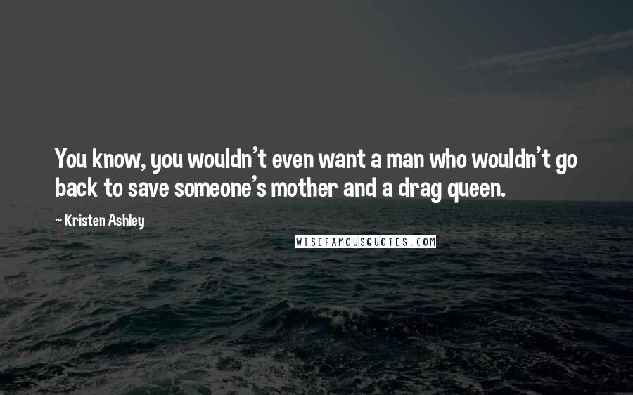 Kristen Ashley Quotes: You know, you wouldn't even want a man who wouldn't go back to save someone's mother and a drag queen.