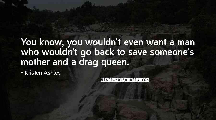 Kristen Ashley Quotes: You know, you wouldn't even want a man who wouldn't go back to save someone's mother and a drag queen.