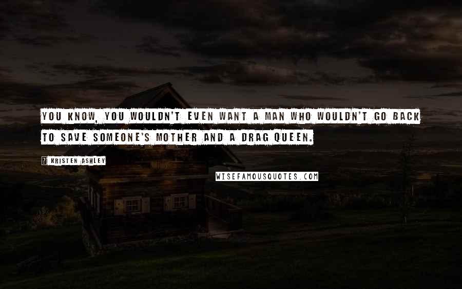 Kristen Ashley Quotes: You know, you wouldn't even want a man who wouldn't go back to save someone's mother and a drag queen.