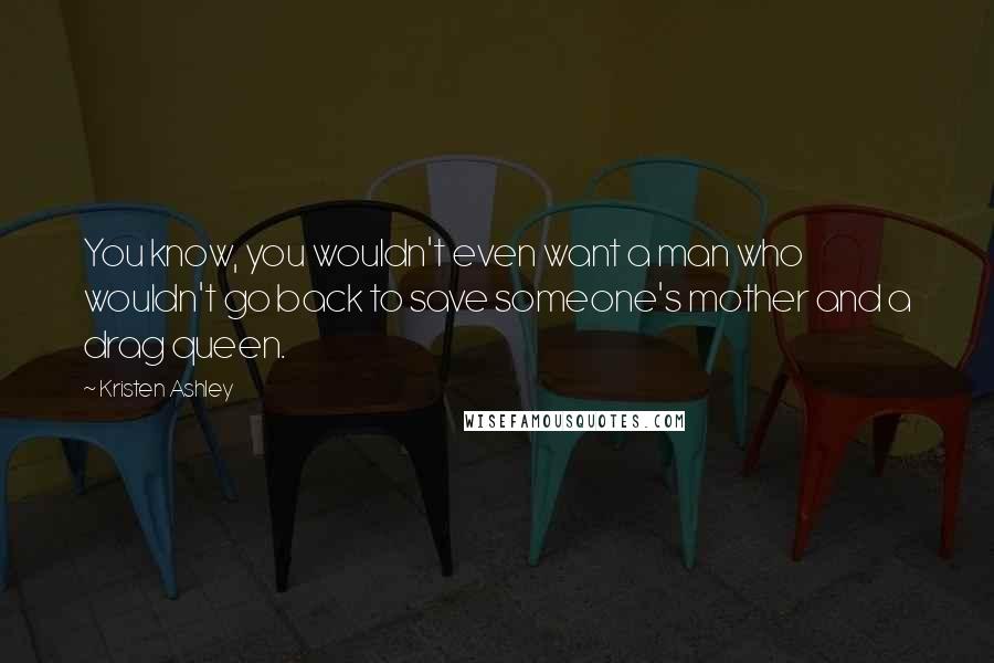 Kristen Ashley Quotes: You know, you wouldn't even want a man who wouldn't go back to save someone's mother and a drag queen.