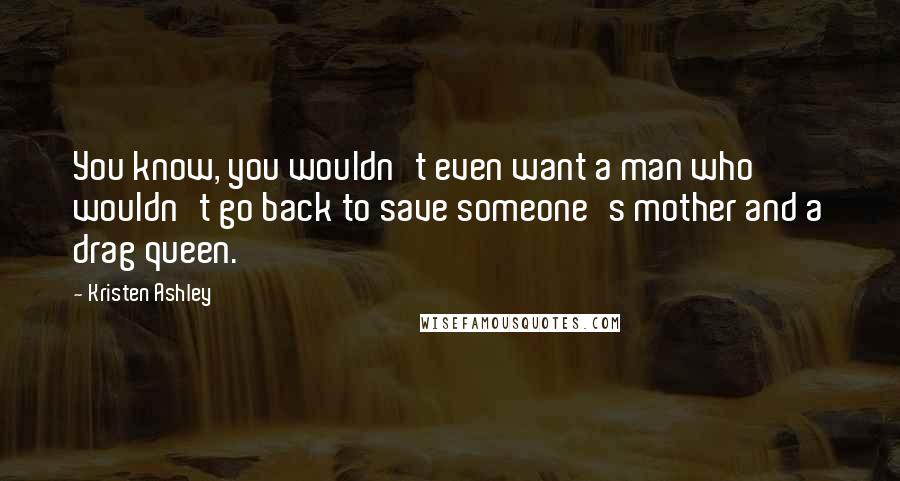 Kristen Ashley Quotes: You know, you wouldn't even want a man who wouldn't go back to save someone's mother and a drag queen.