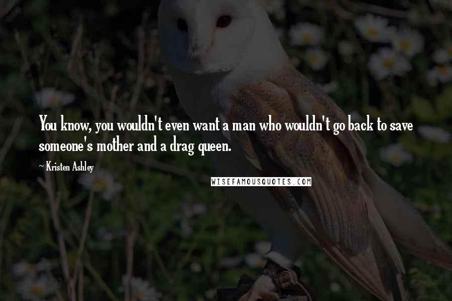 Kristen Ashley Quotes: You know, you wouldn't even want a man who wouldn't go back to save someone's mother and a drag queen.