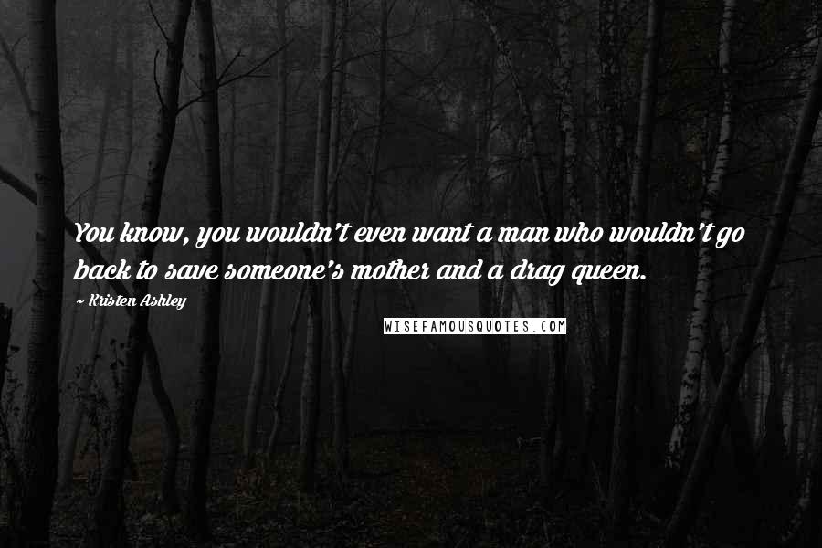 Kristen Ashley Quotes: You know, you wouldn't even want a man who wouldn't go back to save someone's mother and a drag queen.