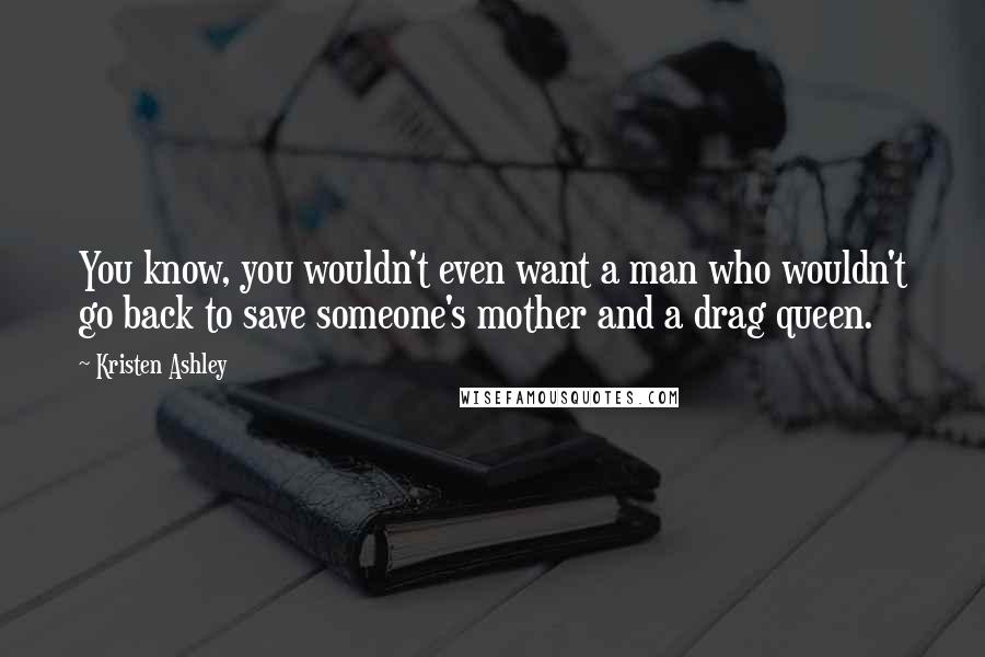 Kristen Ashley Quotes: You know, you wouldn't even want a man who wouldn't go back to save someone's mother and a drag queen.