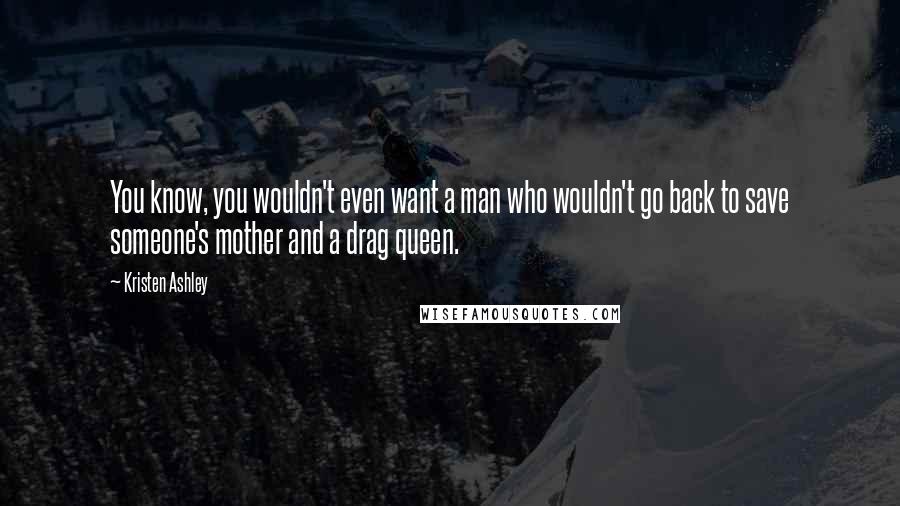 Kristen Ashley Quotes: You know, you wouldn't even want a man who wouldn't go back to save someone's mother and a drag queen.