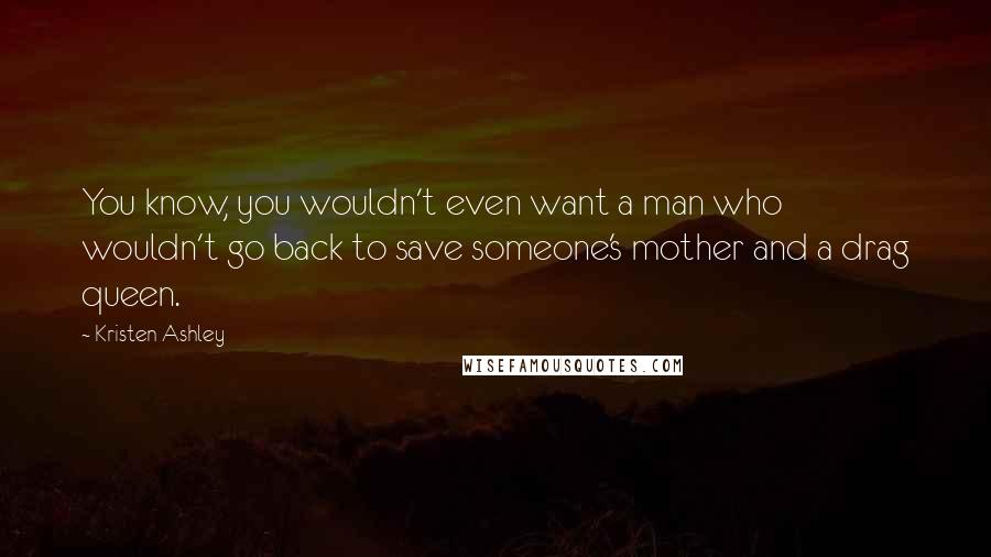 Kristen Ashley Quotes: You know, you wouldn't even want a man who wouldn't go back to save someone's mother and a drag queen.