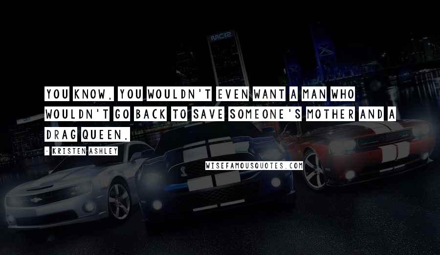 Kristen Ashley Quotes: You know, you wouldn't even want a man who wouldn't go back to save someone's mother and a drag queen.
