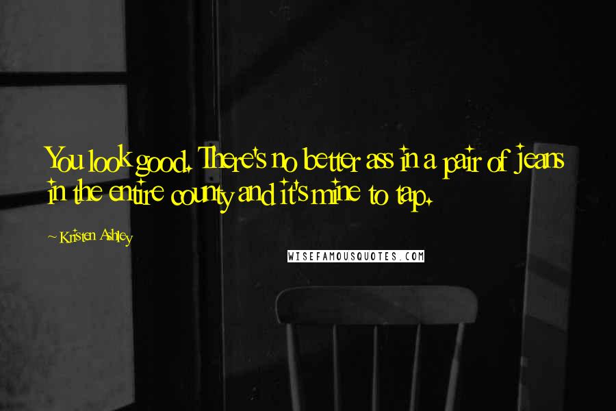 Kristen Ashley Quotes: You look good. There's no better ass in a pair of jeans in the entire county and it's mine to tap.