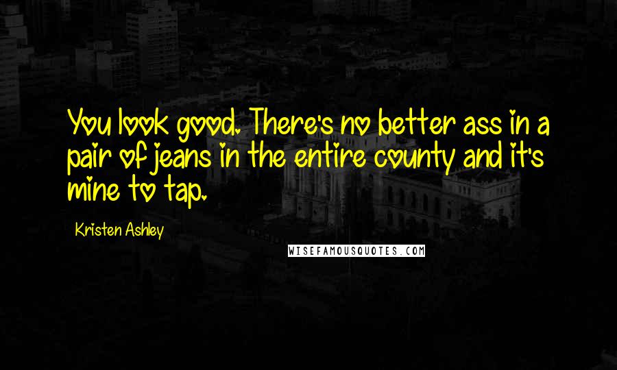 Kristen Ashley Quotes: You look good. There's no better ass in a pair of jeans in the entire county and it's mine to tap.