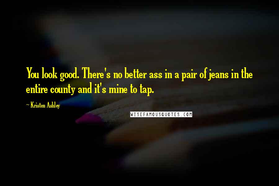 Kristen Ashley Quotes: You look good. There's no better ass in a pair of jeans in the entire county and it's mine to tap.