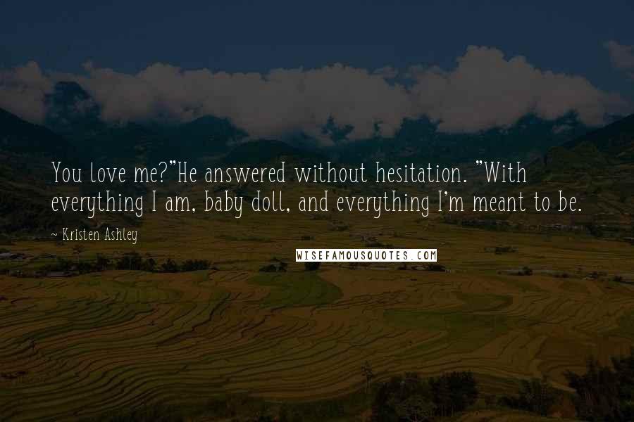 Kristen Ashley Quotes: You love me?"He answered without hesitation. "With everything I am, baby doll, and everything I'm meant to be.