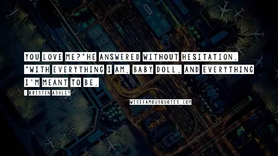 Kristen Ashley Quotes: You love me?"He answered without hesitation. "With everything I am, baby doll, and everything I'm meant to be.