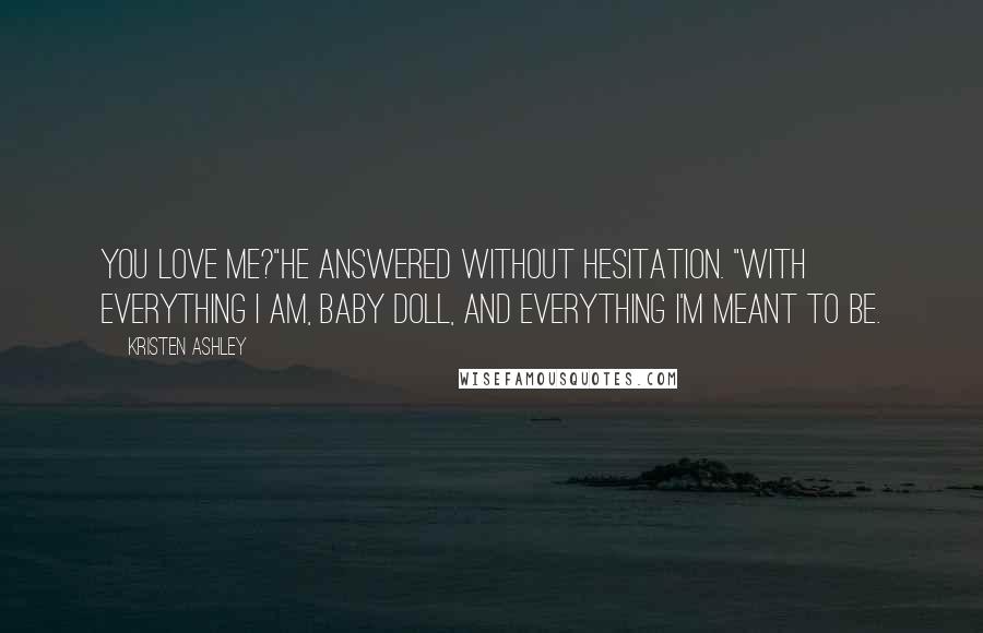 Kristen Ashley Quotes: You love me?"He answered without hesitation. "With everything I am, baby doll, and everything I'm meant to be.