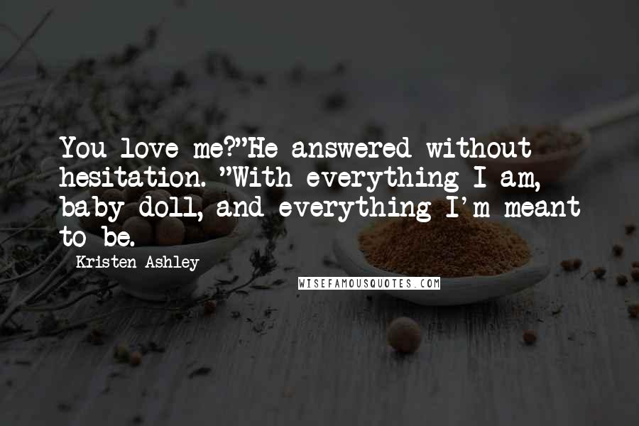 Kristen Ashley Quotes: You love me?"He answered without hesitation. "With everything I am, baby doll, and everything I'm meant to be.