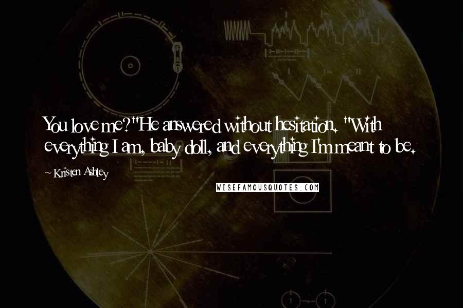 Kristen Ashley Quotes: You love me?"He answered without hesitation. "With everything I am, baby doll, and everything I'm meant to be.