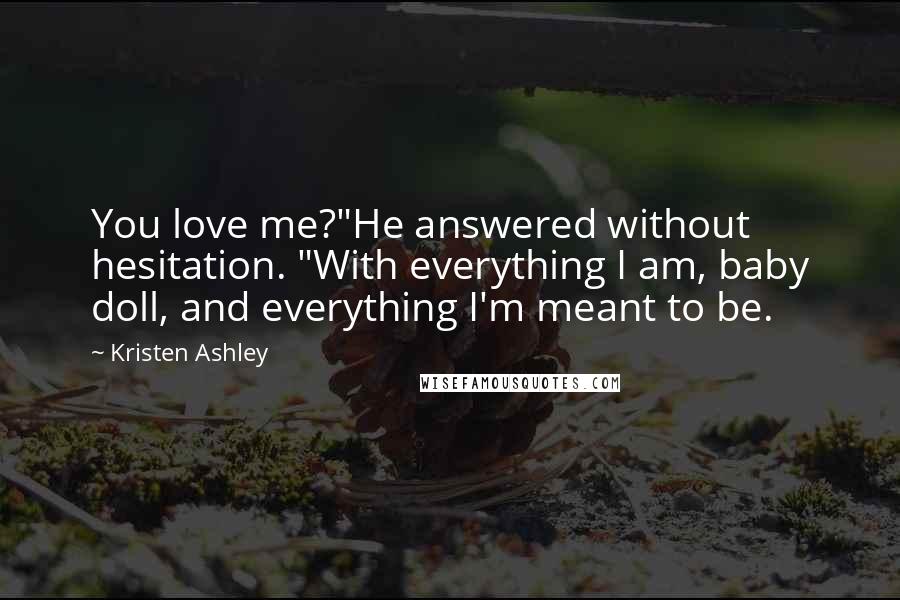 Kristen Ashley Quotes: You love me?"He answered without hesitation. "With everything I am, baby doll, and everything I'm meant to be.