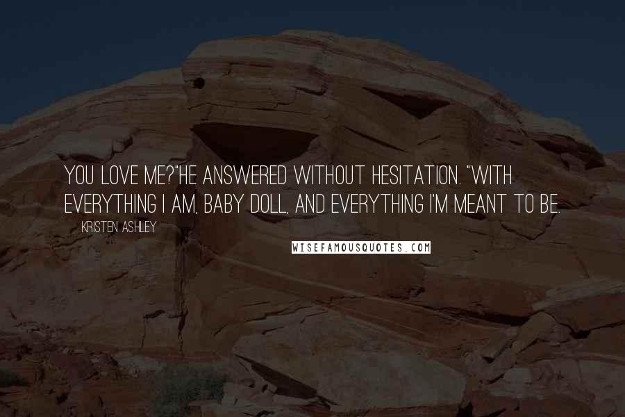 Kristen Ashley Quotes: You love me?"He answered without hesitation. "With everything I am, baby doll, and everything I'm meant to be.