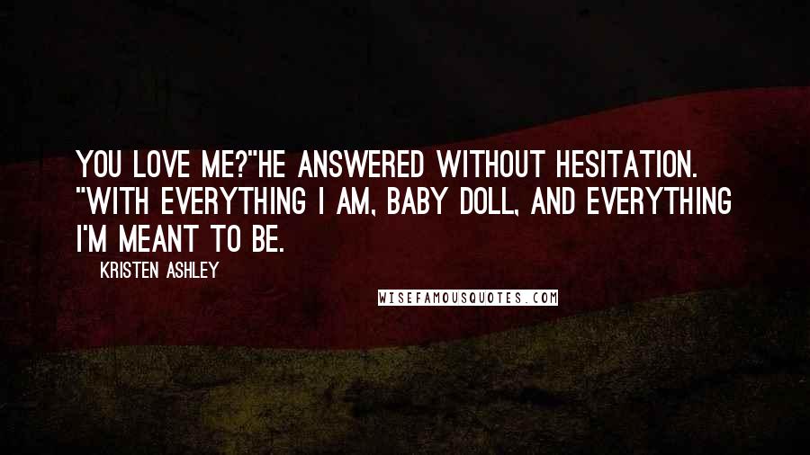 Kristen Ashley Quotes: You love me?"He answered without hesitation. "With everything I am, baby doll, and everything I'm meant to be.