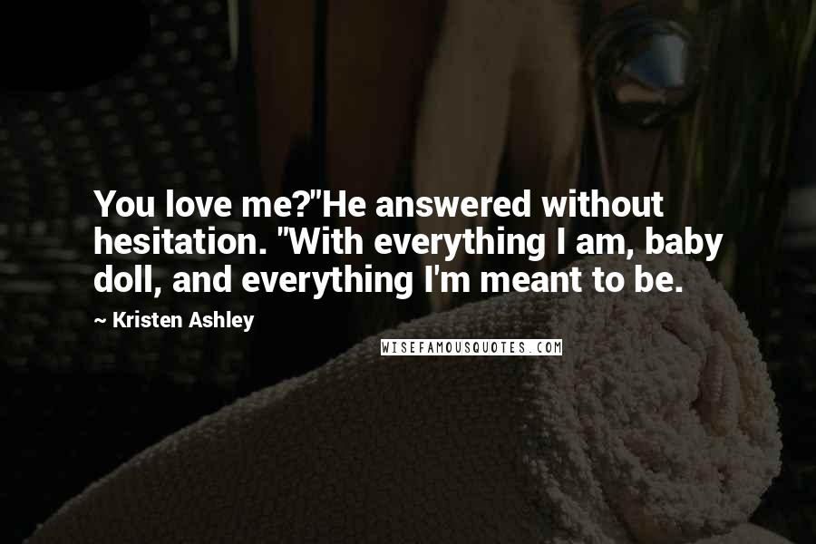 Kristen Ashley Quotes: You love me?"He answered without hesitation. "With everything I am, baby doll, and everything I'm meant to be.