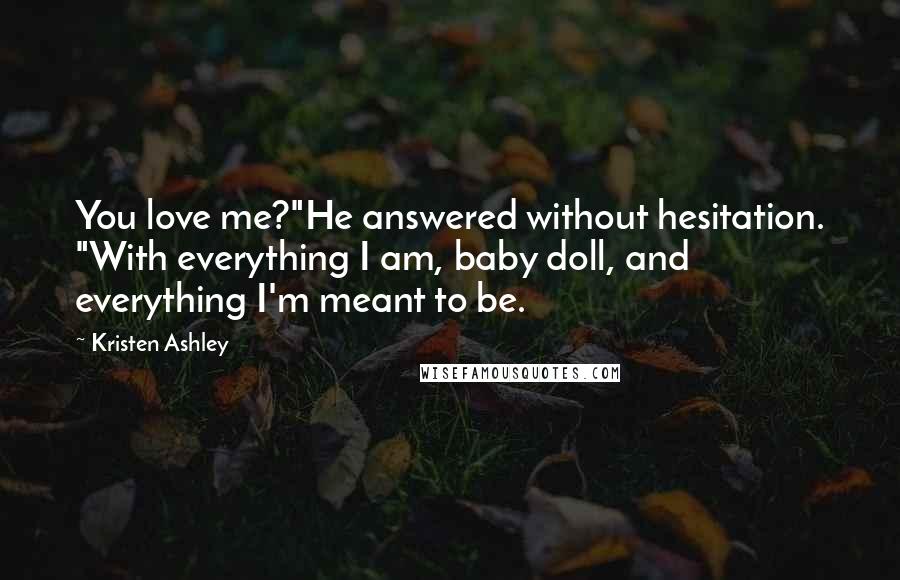 Kristen Ashley Quotes: You love me?"He answered without hesitation. "With everything I am, baby doll, and everything I'm meant to be.