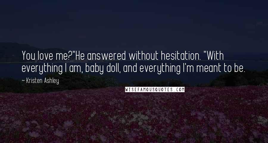 Kristen Ashley Quotes: You love me?"He answered without hesitation. "With everything I am, baby doll, and everything I'm meant to be.