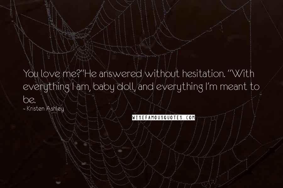 Kristen Ashley Quotes: You love me?"He answered without hesitation. "With everything I am, baby doll, and everything I'm meant to be.