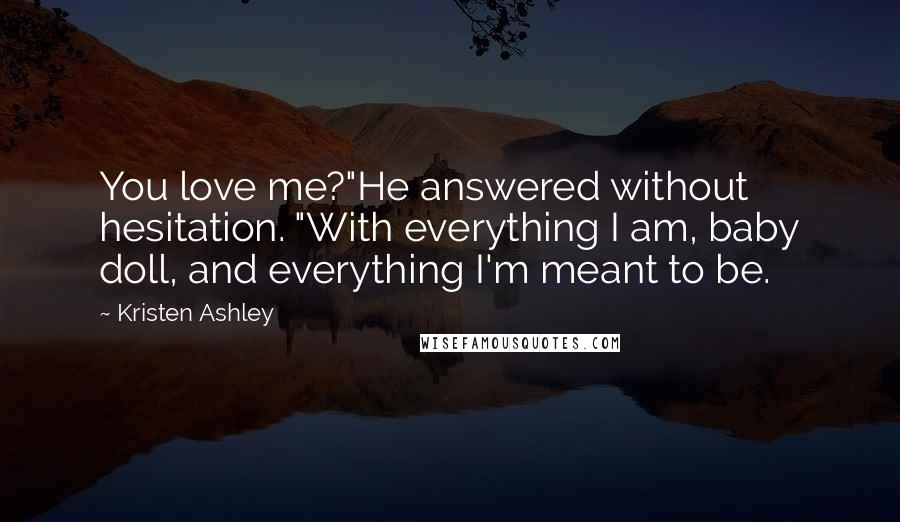 Kristen Ashley Quotes: You love me?"He answered without hesitation. "With everything I am, baby doll, and everything I'm meant to be.