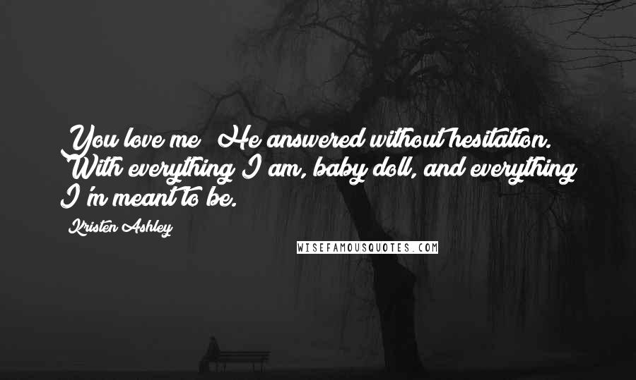 Kristen Ashley Quotes: You love me?"He answered without hesitation. "With everything I am, baby doll, and everything I'm meant to be.