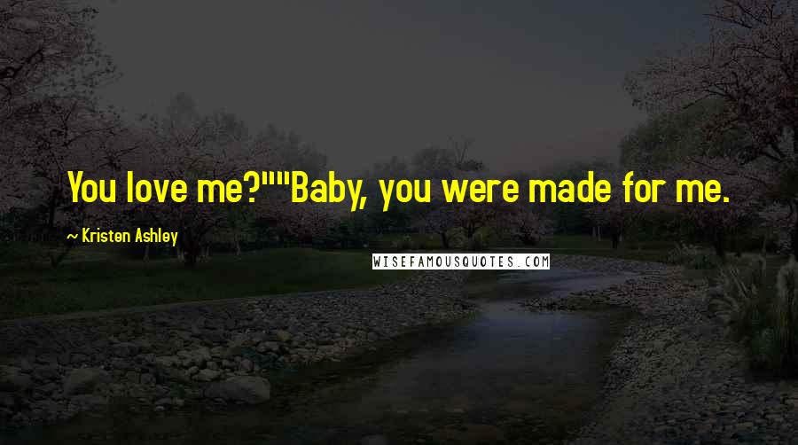 Kristen Ashley Quotes: You love me?""Baby, you were made for me.