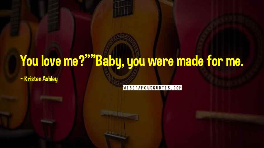 Kristen Ashley Quotes: You love me?""Baby, you were made for me.