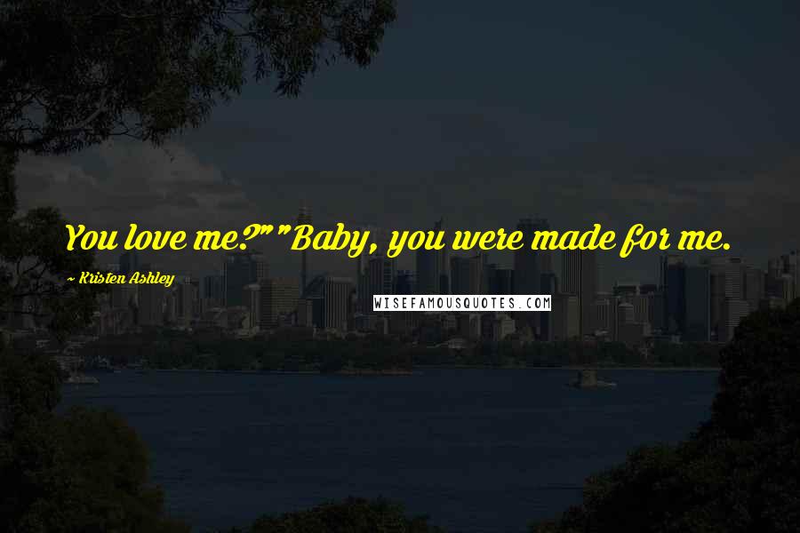 Kristen Ashley Quotes: You love me?""Baby, you were made for me.
