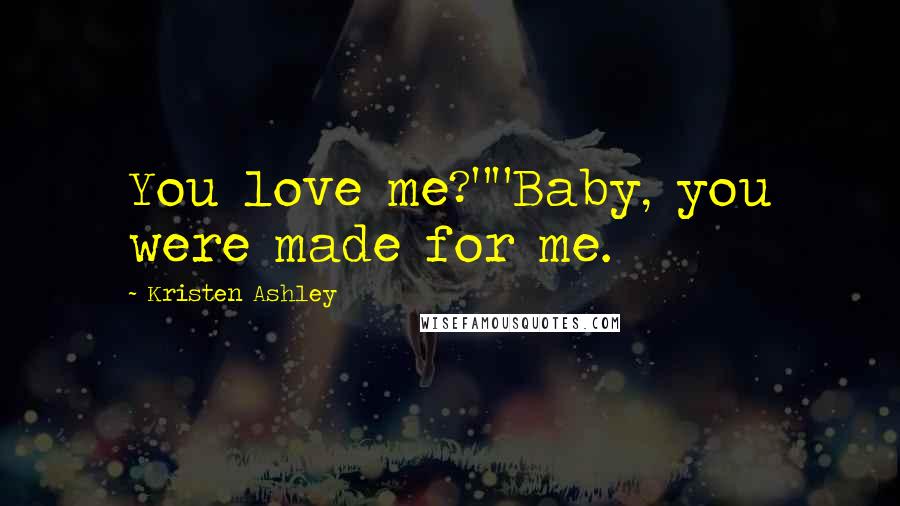 Kristen Ashley Quotes: You love me?""Baby, you were made for me.