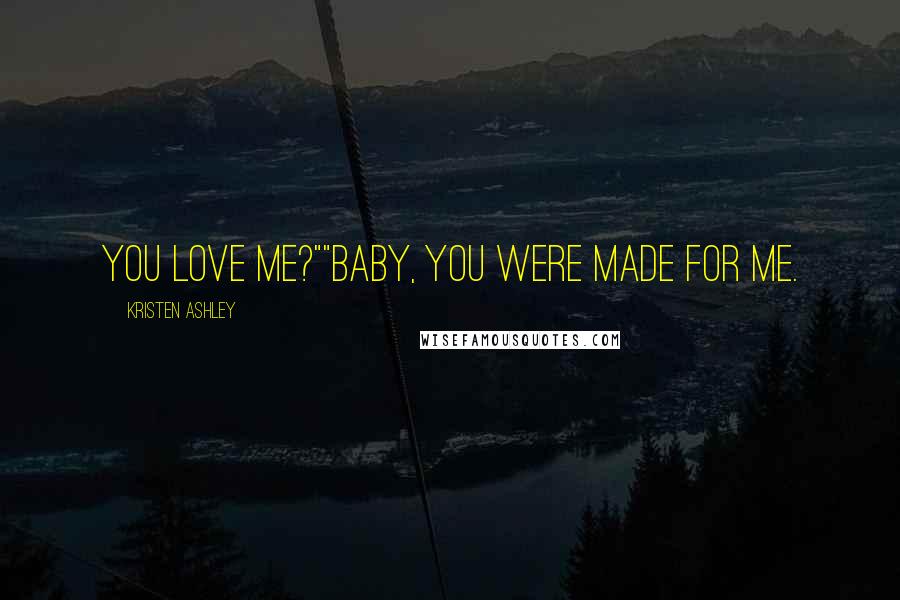 Kristen Ashley Quotes: You love me?""Baby, you were made for me.