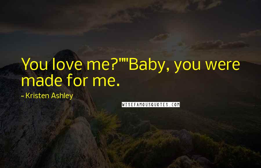 Kristen Ashley Quotes: You love me?""Baby, you were made for me.