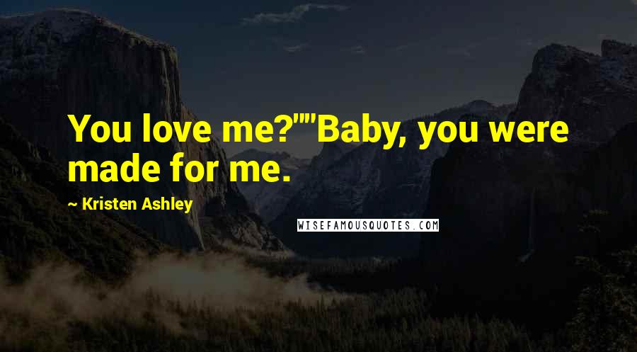 Kristen Ashley Quotes: You love me?""Baby, you were made for me.