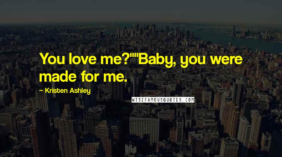 Kristen Ashley Quotes: You love me?""Baby, you were made for me.