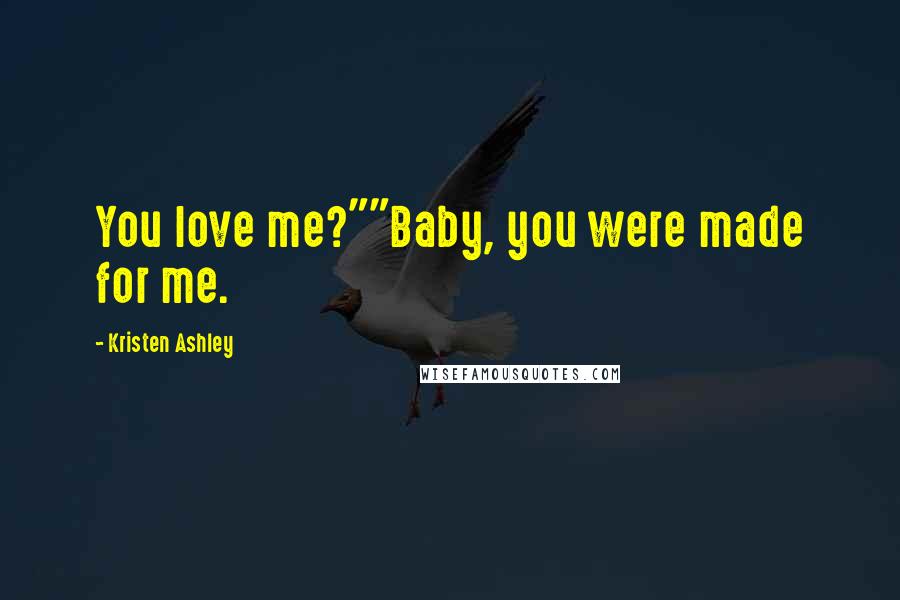 Kristen Ashley Quotes: You love me?""Baby, you were made for me.