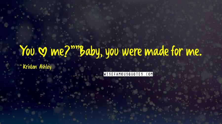 Kristen Ashley Quotes: You love me?""Baby, you were made for me.