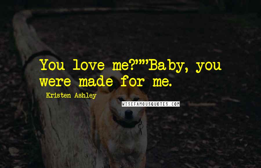 Kristen Ashley Quotes: You love me?""Baby, you were made for me.