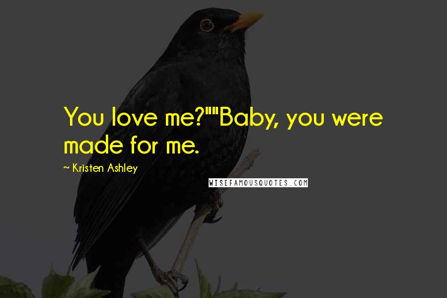 Kristen Ashley Quotes: You love me?""Baby, you were made for me.