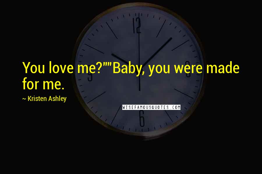 Kristen Ashley Quotes: You love me?""Baby, you were made for me.