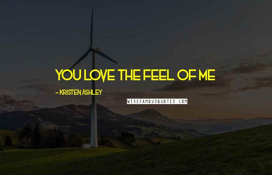 Kristen Ashley Quotes: You love the feel of me